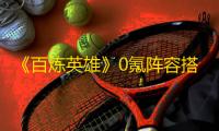 《百炼英雄》0氪阵容搭配推荐